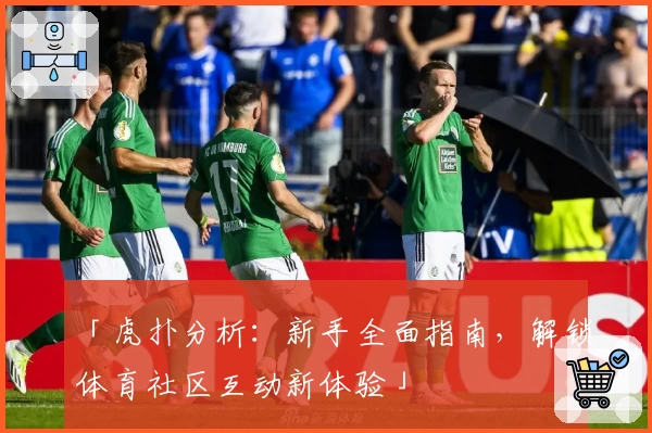 「虎扑分析：新手全面指南，解锁体育社区互动新体验」