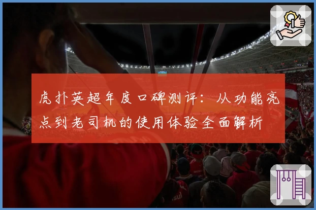 虎扑英超年度口碑测评：从功能亮点到老司机的使用体验全面解析