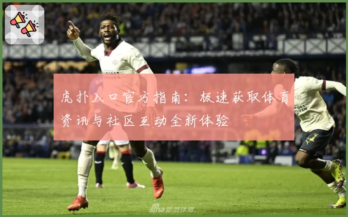虎扑入口官方指南：极速获取体育资讯与社区互动全新体验