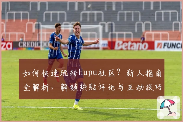 如何快速玩转Hupu社区?新人指南全解析,解锁热贴评论与互动技巧