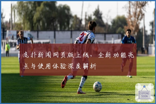 虎扑新闻网页版上线，全新功能亮点与使用体验深度解析