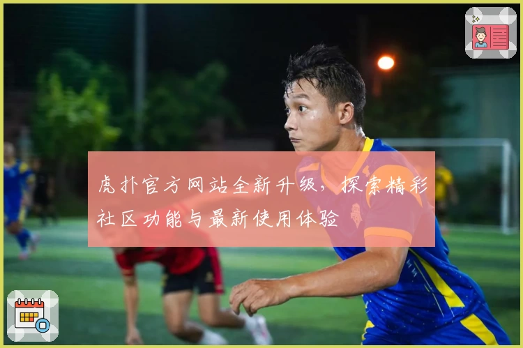 虎扑官方网站全新升级，探索精彩社区功能与最新使用体验