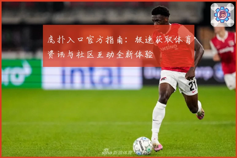 虎扑入口官方指南：极速获取体育资讯与社区互动全新体验