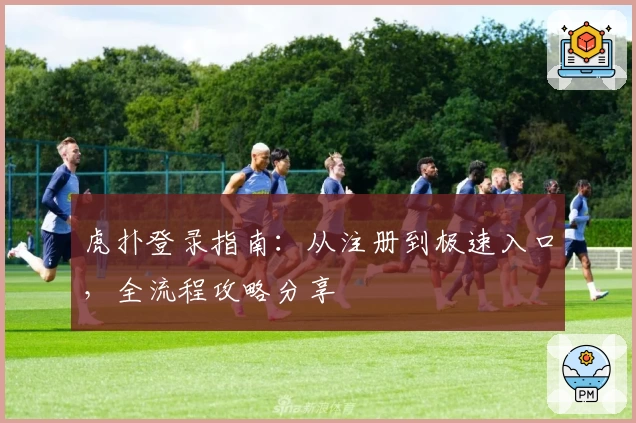 虎扑登录指南:从注册到极速入口,全流程攻略分享