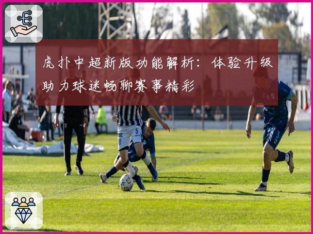 虎扑中超新版功能解析：体验升级助力球迷畅聊赛事精彩
