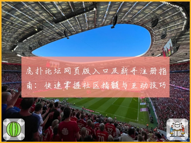 虎扑论坛网页版入口及新手注册指南：快速掌握社区精髓与互动技巧