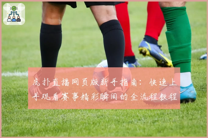 虎扑直播网页版新手指南：快速上手观看赛事精彩瞬间的全流程教程