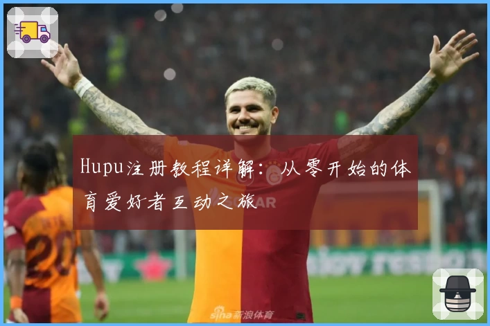 Hupu注册教程详解：从零开始的体育爱好者互动之旅