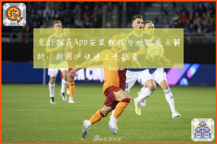 虎扑推荐App安装教程与功能亮点解析，新用户快速上手指南