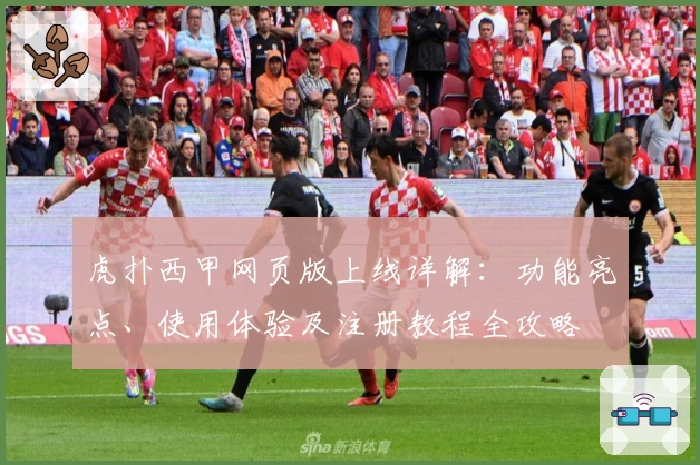 虎扑西甲网页版上线详解：功能亮点、使用体验及注册教程全攻略