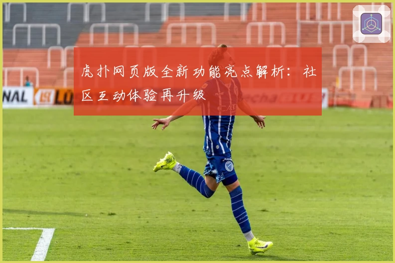 虎扑网页版全新功能亮点解析：社区互动体验再升级