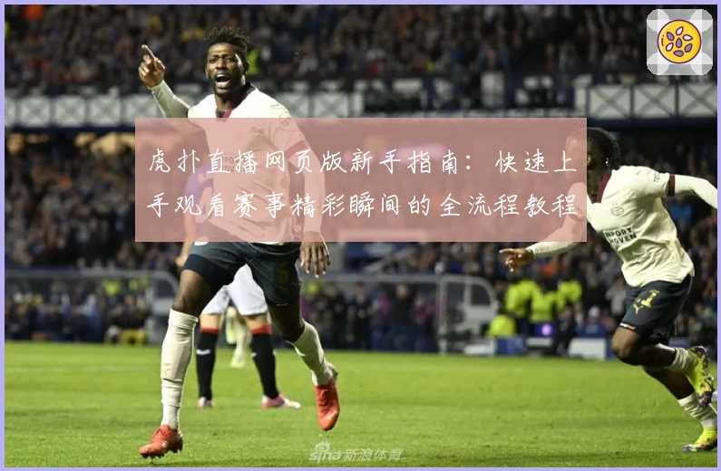 虎扑直播网页版新手指南：快速上手观看赛事精彩瞬间的全流程教程