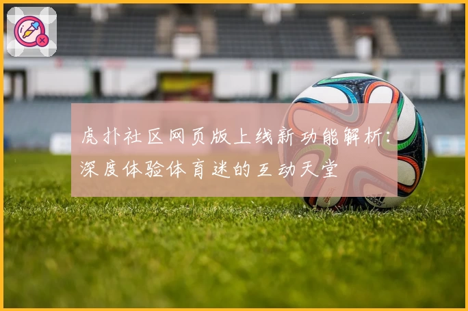 虎扑社区网页版上线新功能解析：深度体验体育迷的互动天堂