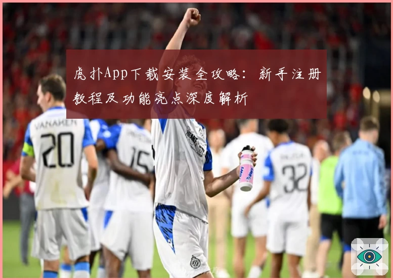 虎扑App下载安装全攻略：新手注册教程及功能亮点深度解析