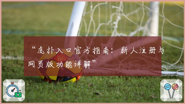 “虎扑入口官方指南：新人注册与网页版功能详解”