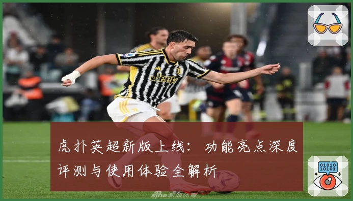 虎扑英超新版上线:功能亮点深度评测与使用体验全解析